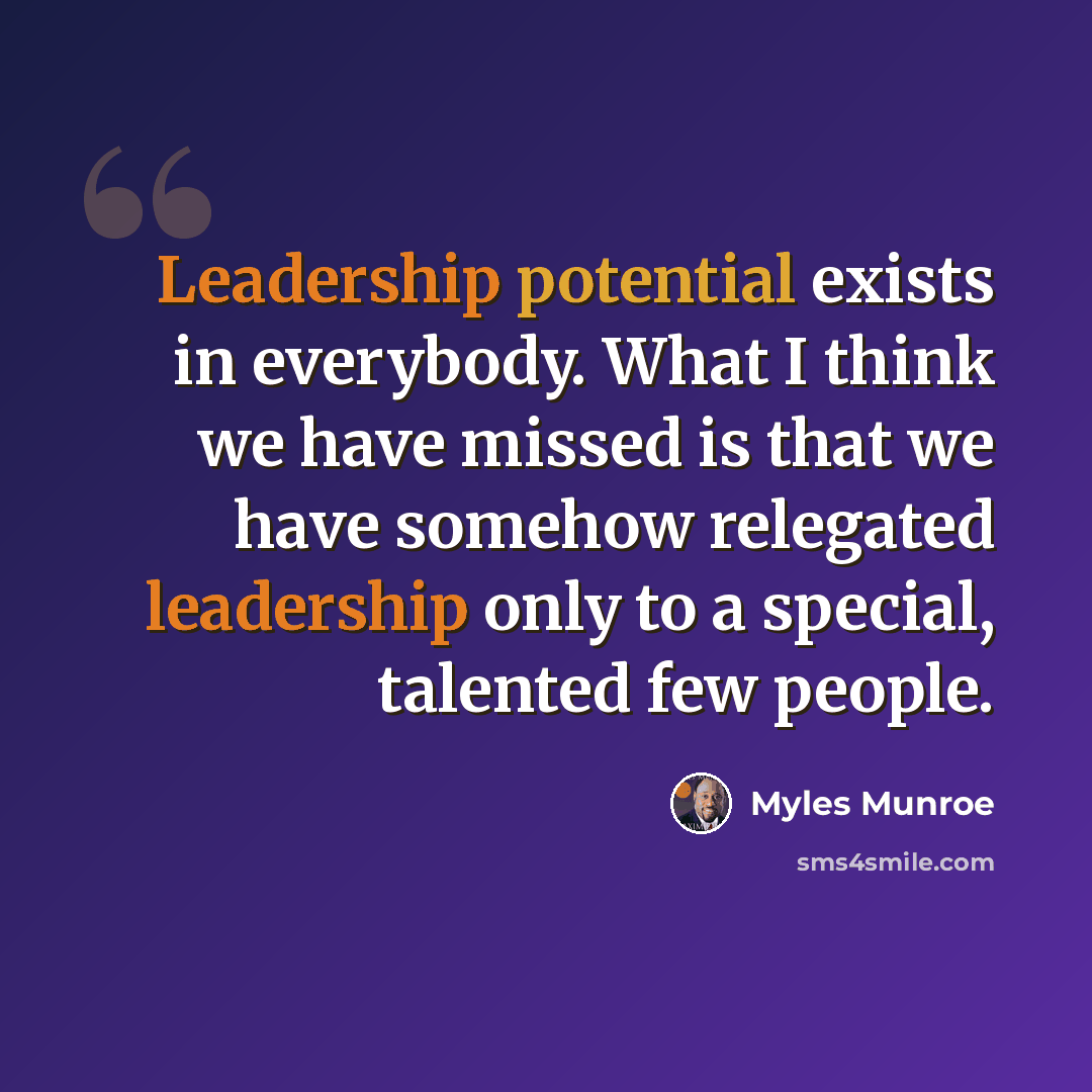 “Leadership potential exists in everybody. What I think we have missed is that we have somehow relegated leadership only to a special, talented few people.” quote by Myles Munroe