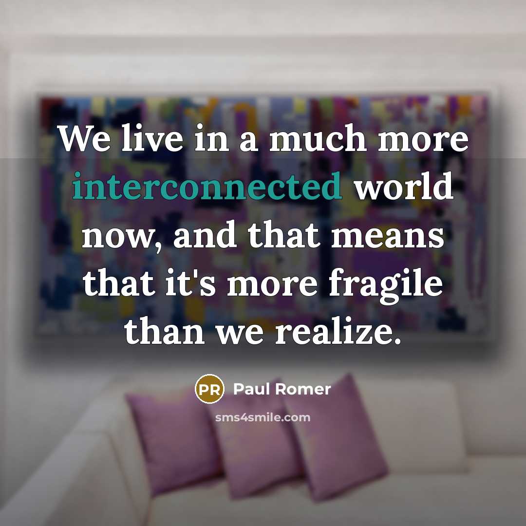 “We live in a much more interconnected world now, and that means that it's more fragile than we realize.” quote by Paul Romer