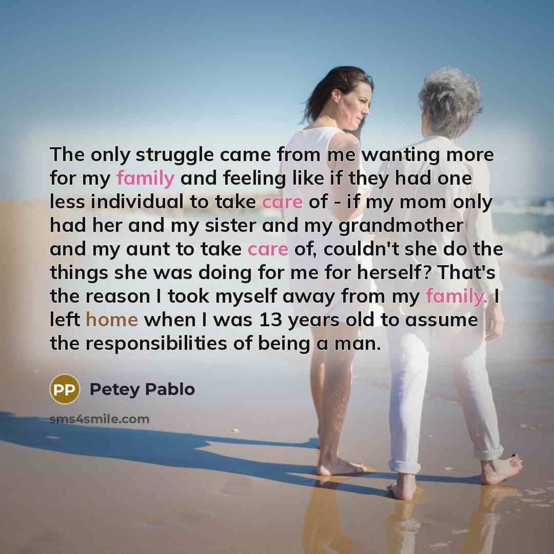 “The only struggle came from me wanting more for my family and feeling like if they had one less individual to take care of - if my mom only had her and my sister and my grandmother and my aunt to take care of, couldn't she do the things she was doing for me for herself? That's the reason I took…” quote by Petey Pablo