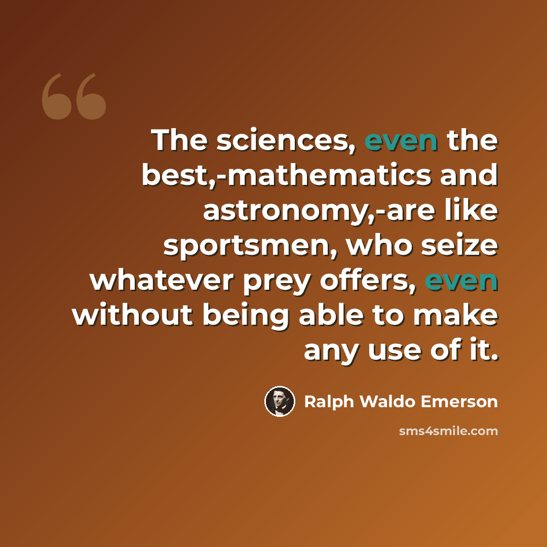 “The sciences, even the best,-mathematics and astronomy,-are like sportsmen, who seize whatever prey offers, even without being able to make any use of it.” quote by Ralph Waldo Emerson