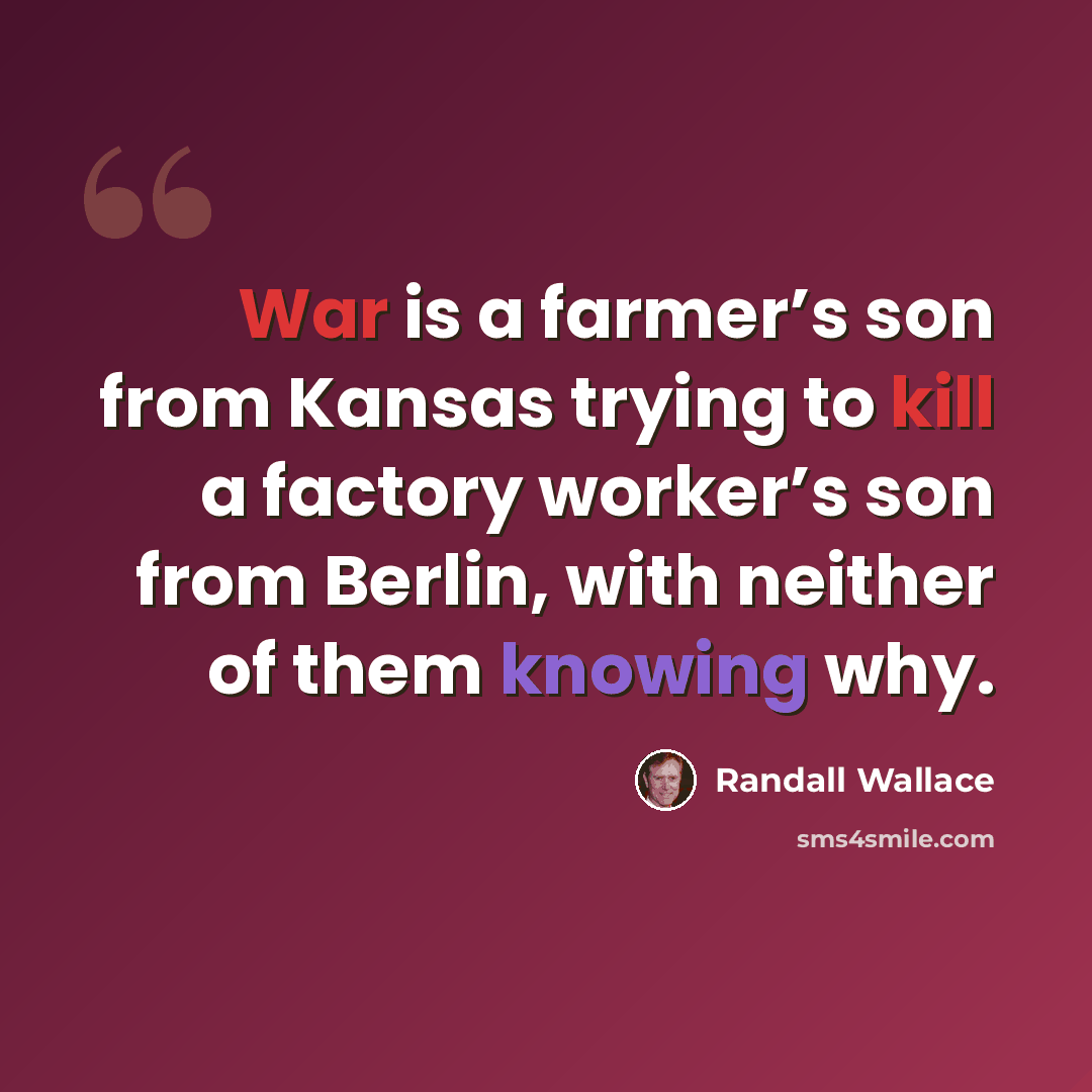 “War is a farmer’s son from Kansas trying to kill a factory worker’s son from Berlin, with neither of them knowing why.” quote by Randall Wallace