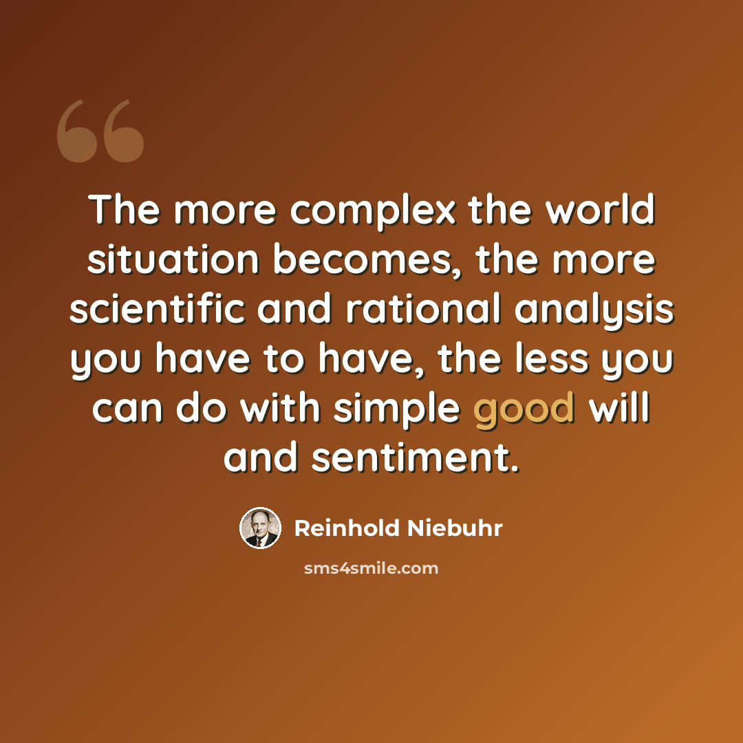 “The more complex the world situation becomes, the more scientific and rational analysis you have to have, the less you can do with simple good will and sentiment.” quote by Reinhold Niebuhr