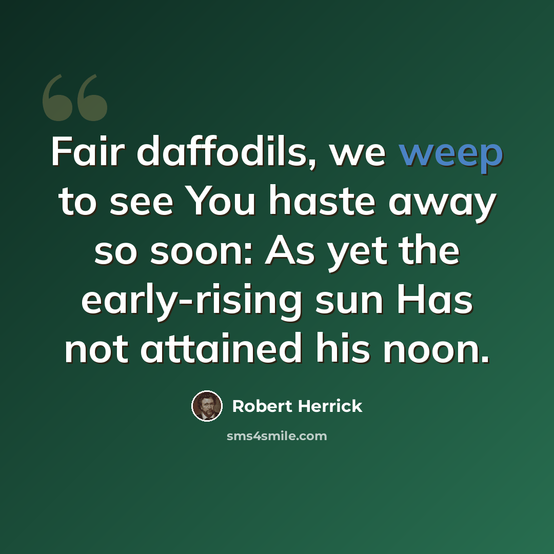 “Fair daffodils, we weep to see You haste away so soon: As yet the early-rising sun Has not attained his noon.” quote by Robert Herrick