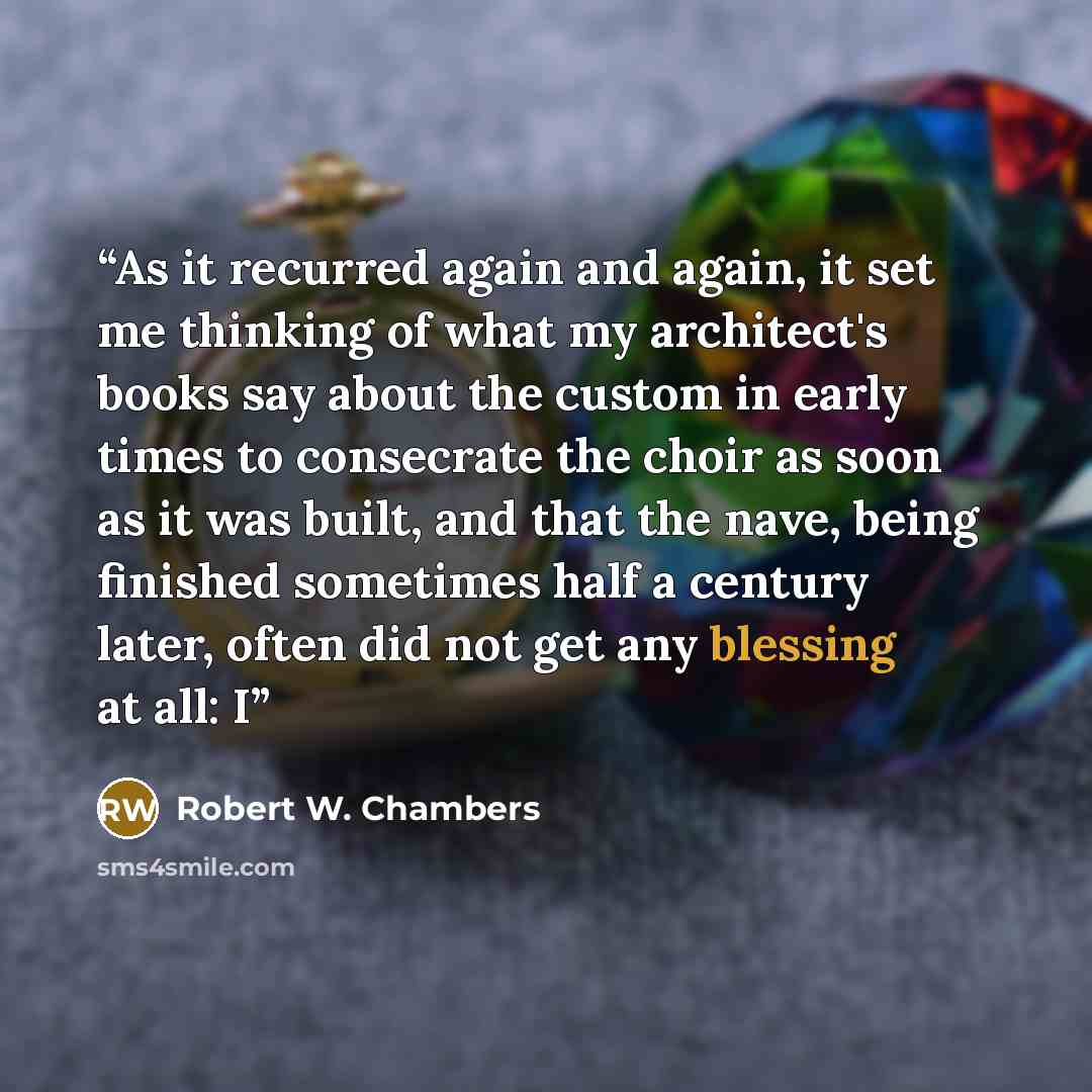 “As it recurred again and again, it set me thinking of what my architect's books say about the custom in early times to consecrate the choir as soon as it was built, and that the nave, being finished sometimes half a century later, often did not get any blessing at all: I” quote by Robert W. Chambers