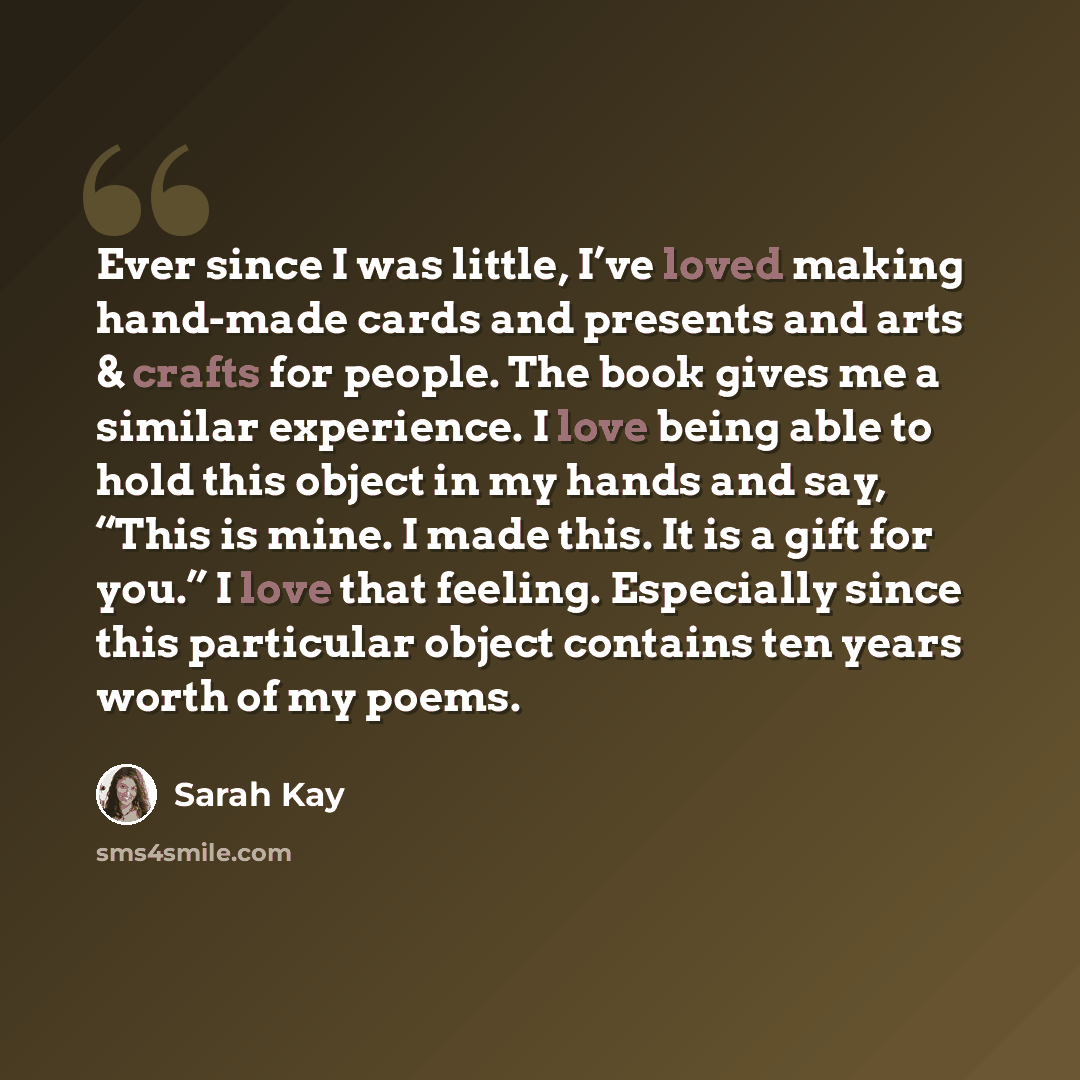 “Ever since I was little, I’ve loved making hand-made cards and presents and arts & crafts for people. The book gives me a similar experience. I love being able to hold this object in my hands and say, “This is mine. I made this. It is a gift for you.” I love that feeling. Especially since this…” quote by Sarah Kay
