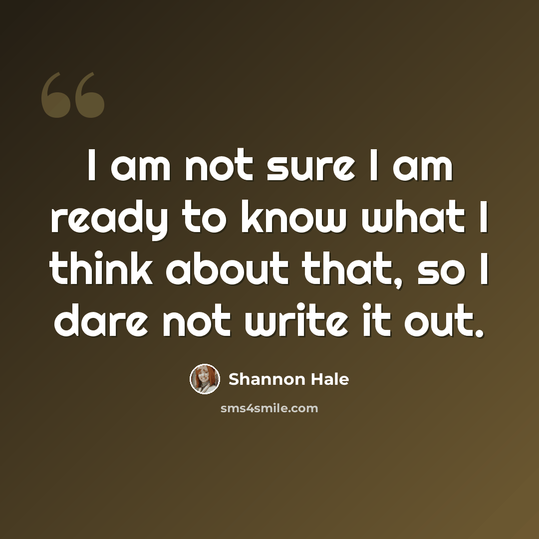 “I am not sure I am ready to know what I think about that, so I dare not write it out.” quote by Shannon Hale