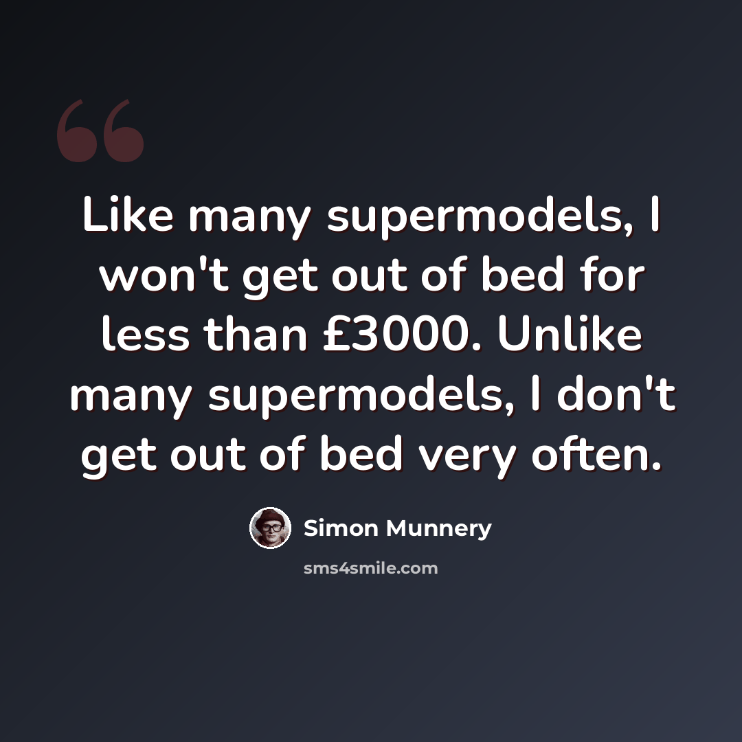 “Like many supermodels, I won't get out of bed for less than £3000. Unlike many supermodels, I don't get out of bed very often.” quote by Simon Munnery
