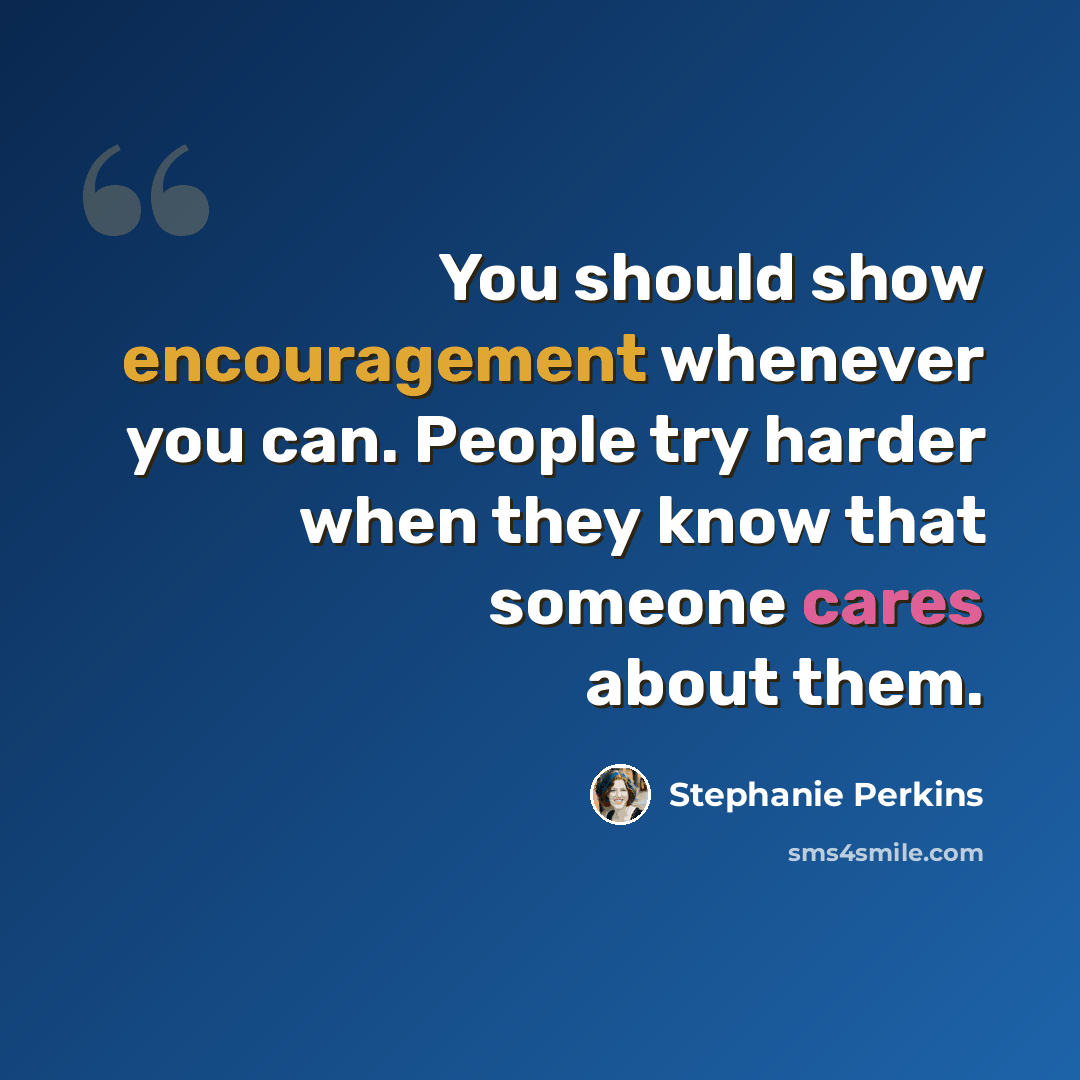 “You should show encouragement whenever you can. People try harder when they know that someone cares about them.” quote by Stephanie Perkins