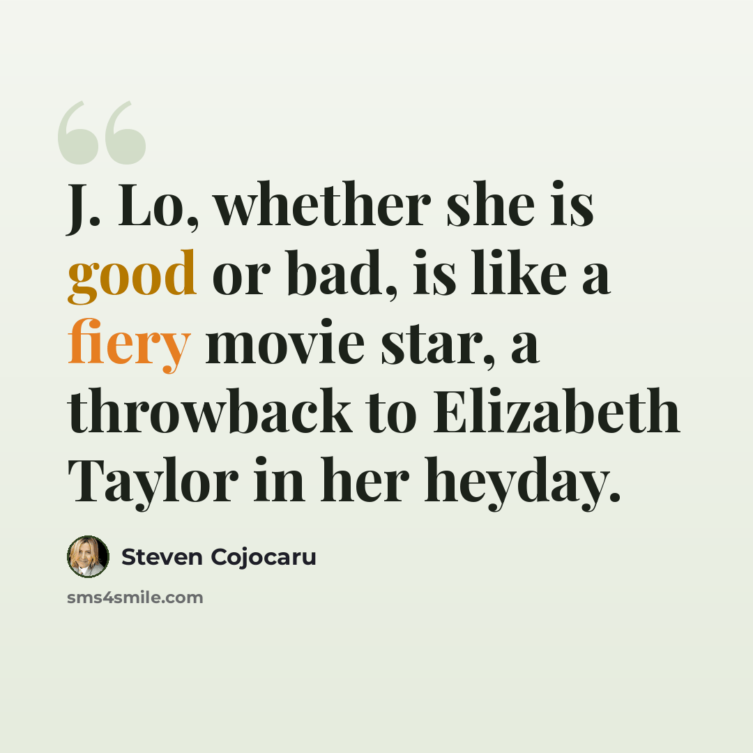 “J. Lo, whether she is good or bad, is like a fiery movie star, a throwback to Elizabeth Taylor in her heyday.” quote by Steven Cojocaru