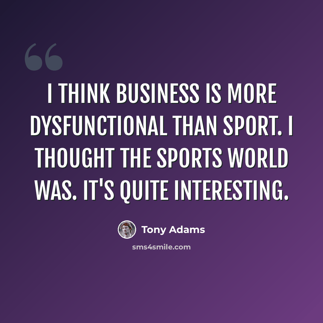 “I think business is more dysfunctional than sport. I thought the sports world was. It's quite interesting.” quote by Tony Adams