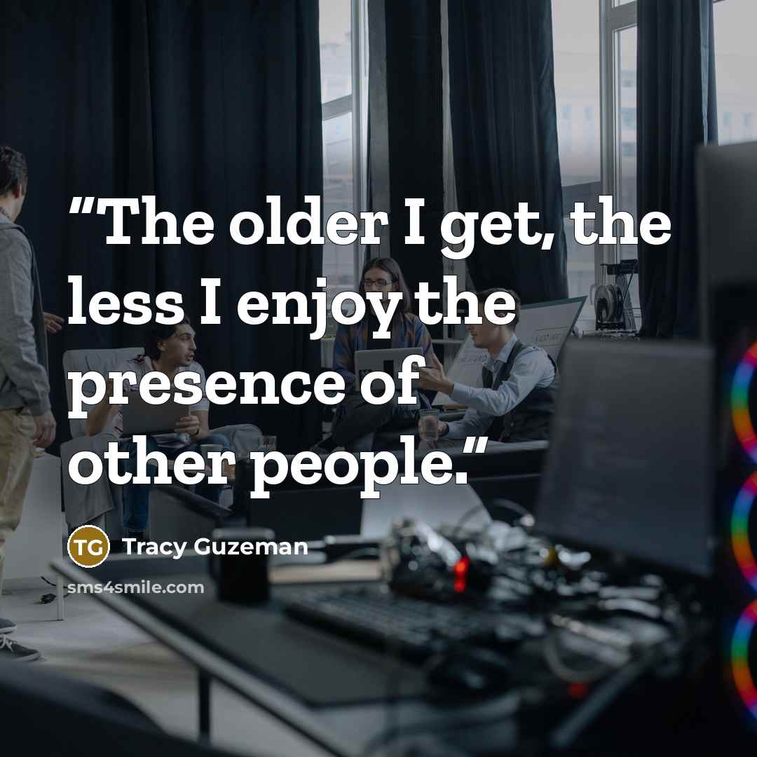 “The older I get, the less I enjoy the presence of other people.” quote by Tracy Guzeman