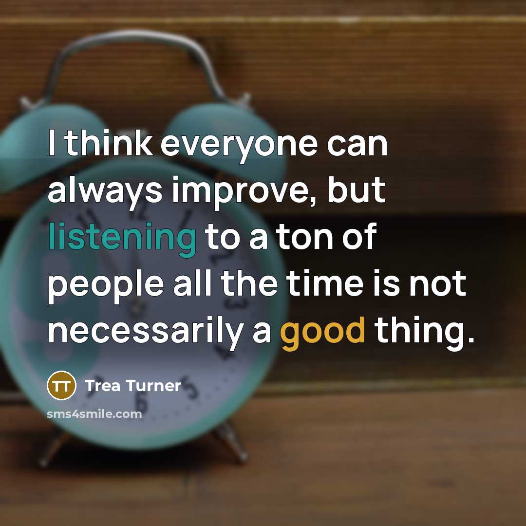 “I think everyone can always improve, but listening to a ton of people all the time is not necessarily a good thing.” quote by Trea Turner