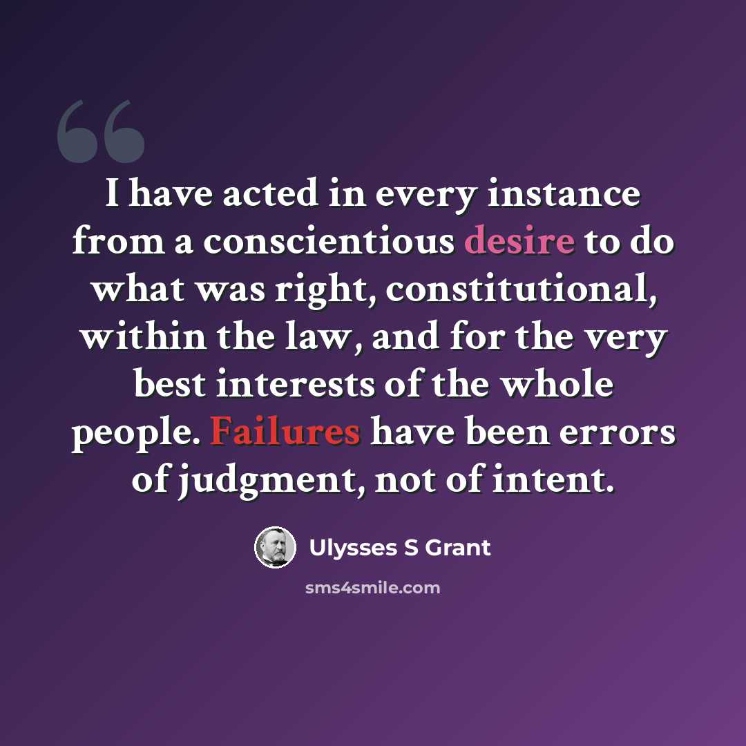 “I have acted in every instance from a conscientious desire to do what was right, constitutional, within the law, and for the very best interests of the whole people. Failures have been errors of judgment, not of intent.” quote by Ulysses S Grant