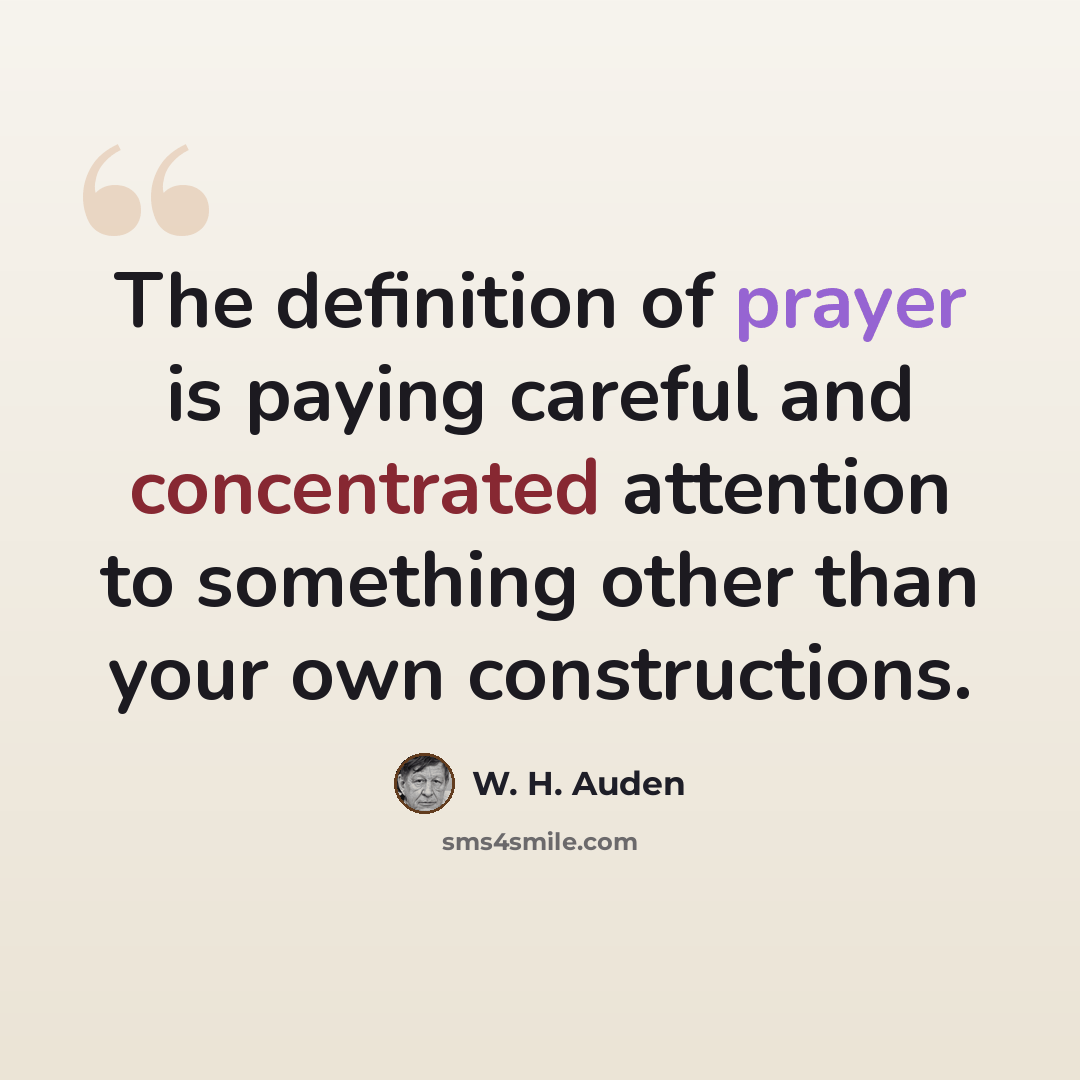 “The definition of prayer is paying careful and concentrated attention to something other than your own constructions.” quote by W. H. Auden