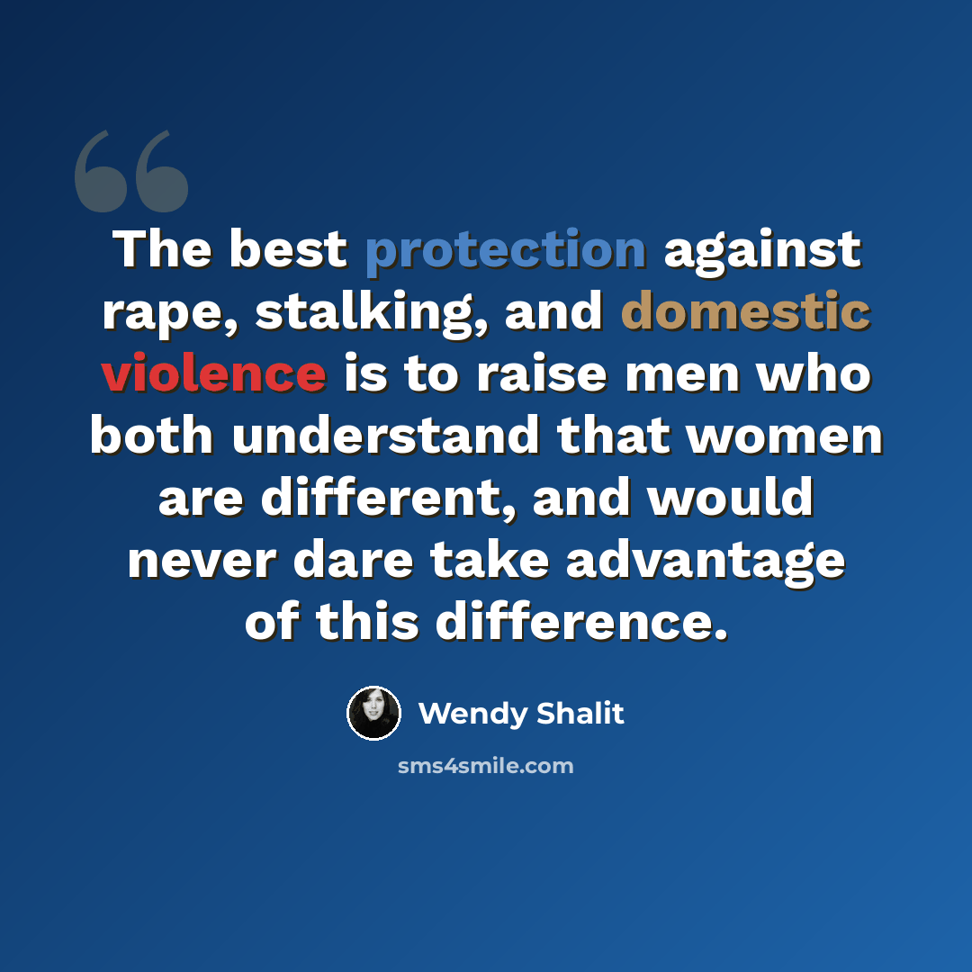 “The best protection against rape, stalking, and domestic violence is to raise men who both understand that women are different, and would never dare take advantage of this difference.” quote by Wendy Shalit