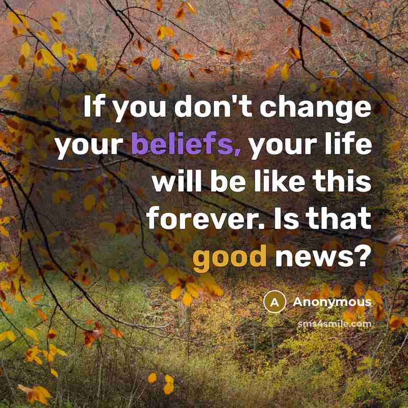 “If you don't change your beliefs, your life will be like this forever. Is that good news?” quote by Anonymous
