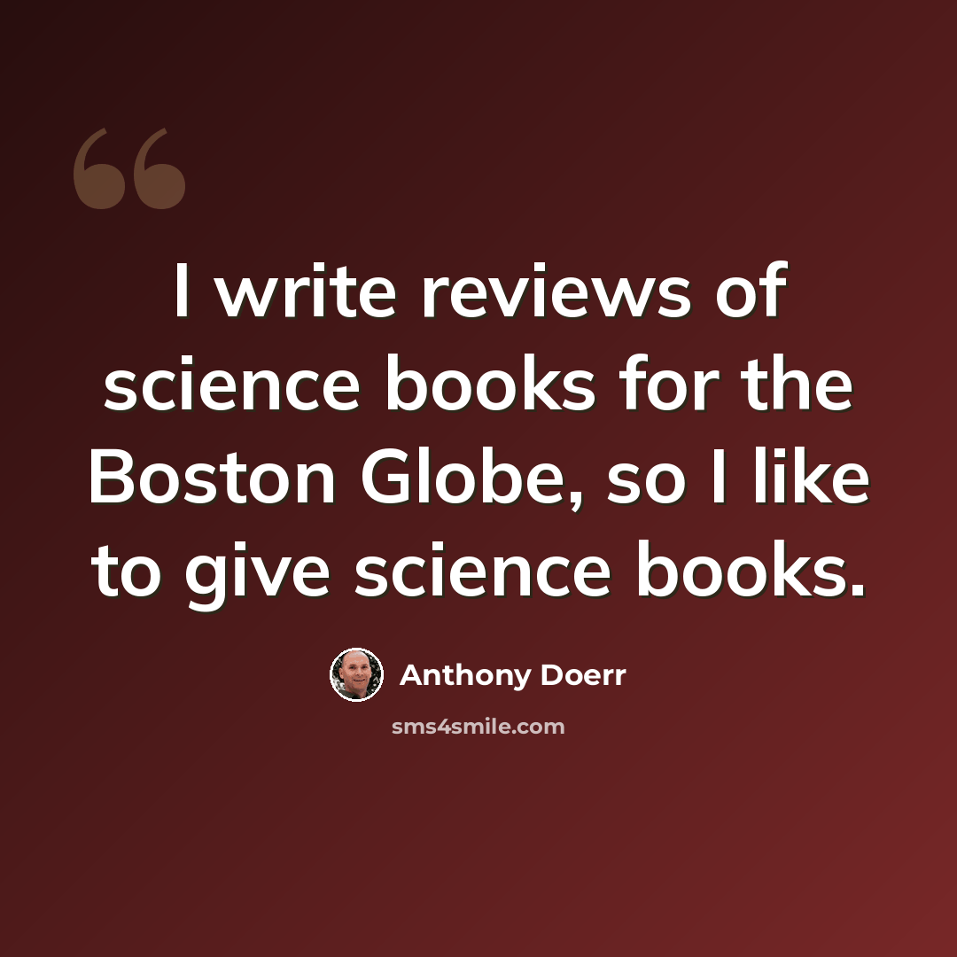 “I write reviews of science books for the Boston Globe, so I like to give science books.” quote by Anthony Doerr