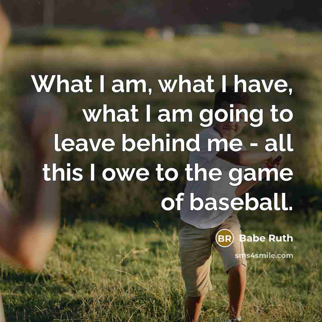 “What I am, what I have, what I am going to leave behind me - all this I owe to the game of baseball.” quote by Babe Ruth
