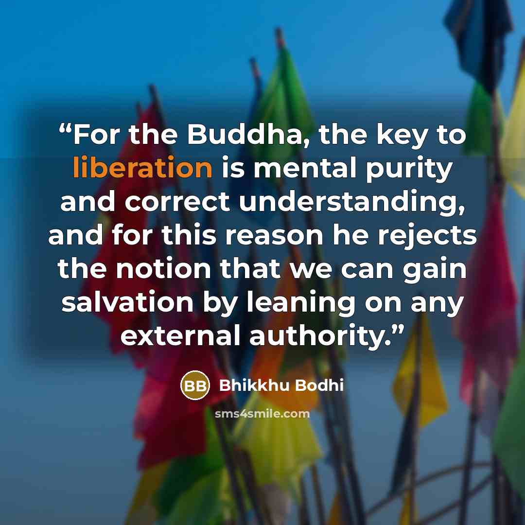 “For the Buddha, the key to liberation is mental purity and correct understanding, and for this reason he rejects the notion that we can gain salvation by leaning on any external authority.” quote by Bhikkhu Bodhi