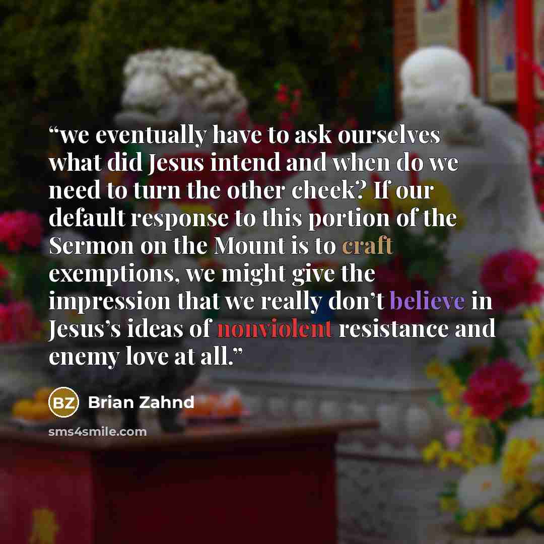 “we eventually have to ask ourselves what did Jesus intend and when do we need to turn the other cheek? If our default response to this portion of the Sermon on the Mount is to craft exemptions, we might give the impression that we really don’t believe in Jesus’s ideas of nonviolent resistance and…” quote by Brian Zahnd