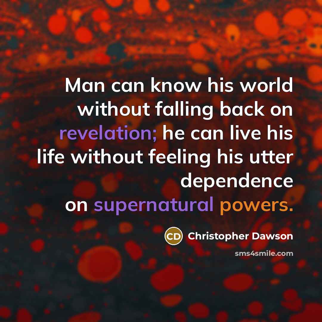 “Man can know his world without falling back on revelation; he can live his life without feeling his utter dependence on supernatural powers.” quote by Christopher Dawson
