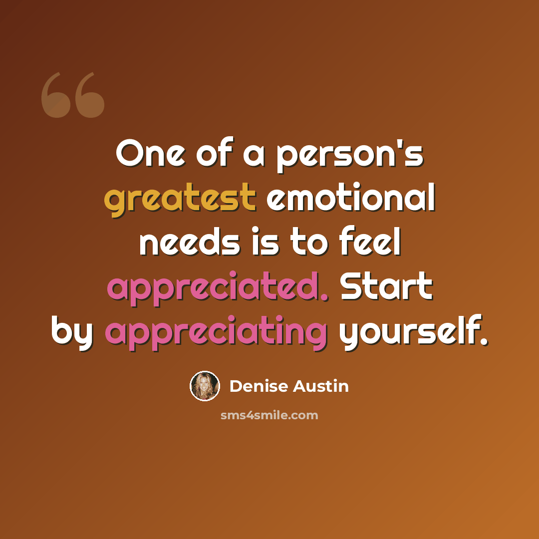 “One of a person's greatest emotional needs is to feel appreciated. Start by appreciating yourself.” quote by Denise Austin