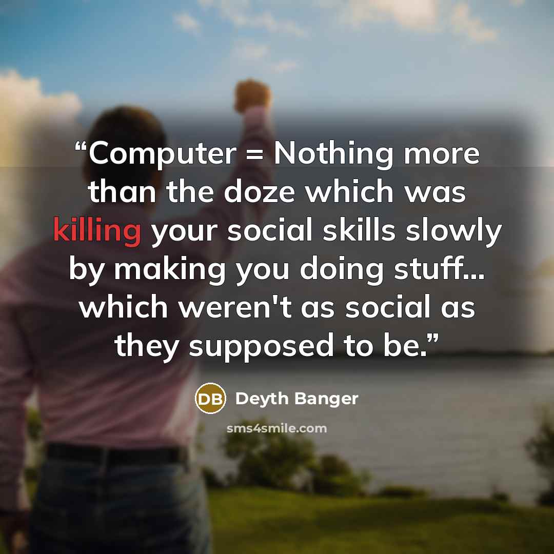 “Computer = Nothing more than the doze which was killing your social skills slowly by making you doing stuff… which weren't as social as they supposed to be.” quote by Deyth Banger