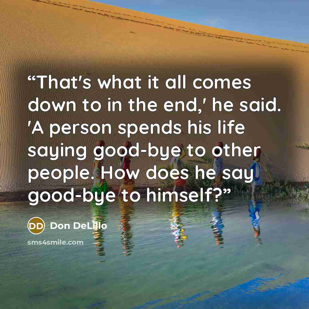 “That's what it all comes down to in the end,' he said. 'A person spends his life saying good-bye to other people. How does he say good-bye to himself?” quote by Don DeLillo