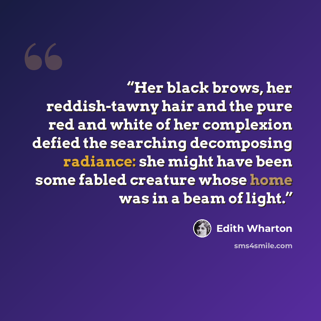 “Her black brows, her reddish-tawny hair and the pure red and white of her complexion defied the searching decomposing radiance: she might have been some fabled creature whose home was in a beam of light.” quote by Edith Wharton