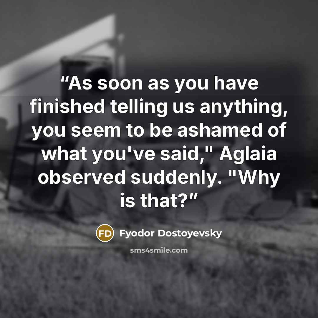 “As soon as you have finished telling us anything, you seem to be ashamed of what you've said," Aglaia observed suddenly. "Why is that?” quote by Fyodor Dostoyevsky