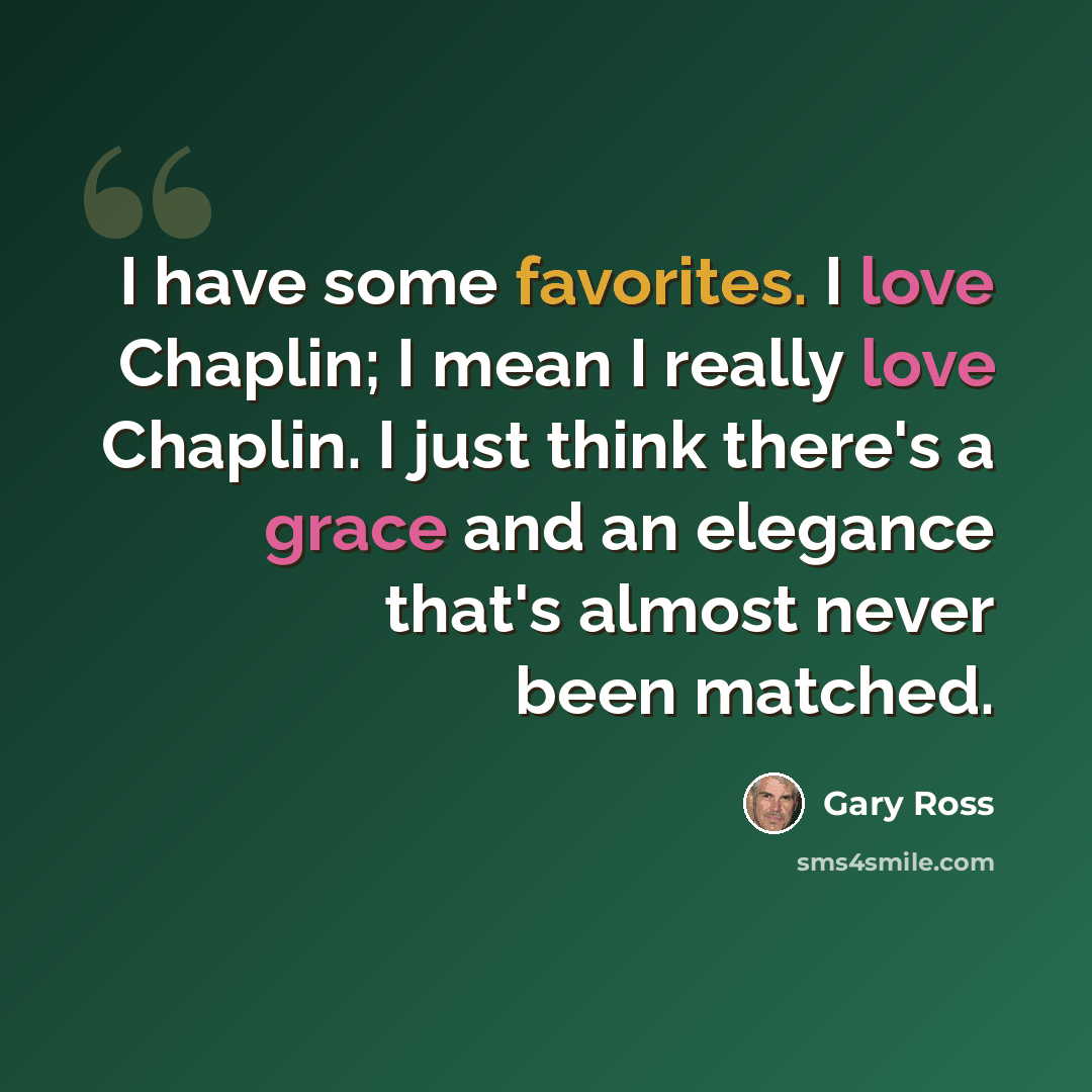 “I have some favorites. I love Chaplin; I mean I really love Chaplin. I just think there's a grace and an elegance that's almost never been matched.” quote by Gary Ross