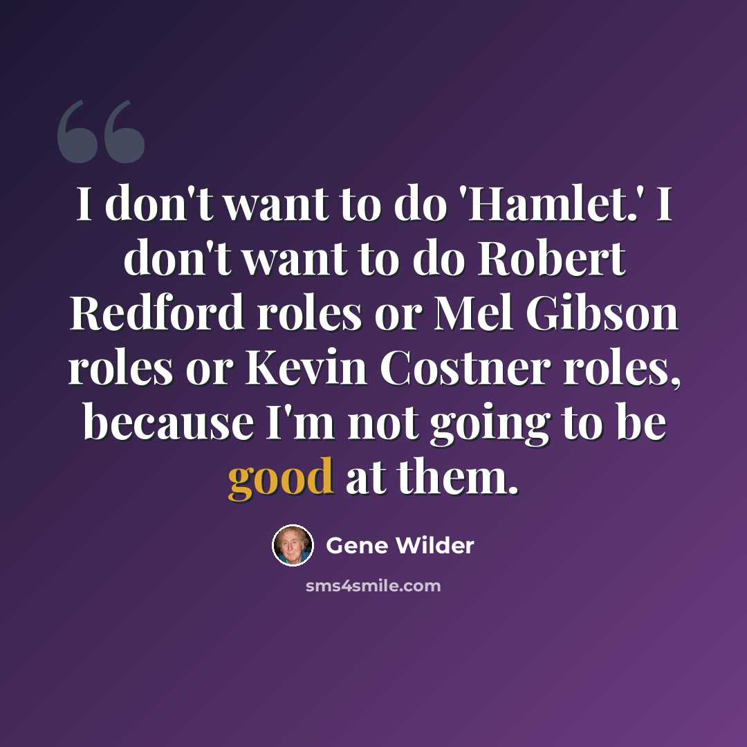 “I don't want to do 'Hamlet.' I don't want to do Robert Redford roles or Mel Gibson roles or Kevin Costner roles, because I'm not going to be good at them.” quote by Gene Wilder