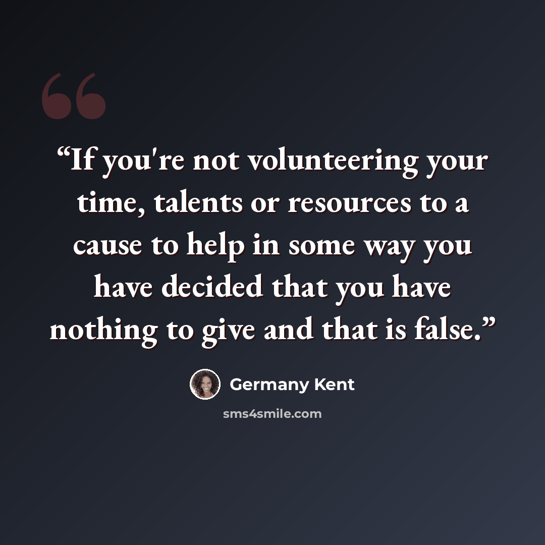 “If you're not volunteering your time, talents or resources to a cause to help in some way you have decided that you have nothing to give and that is false.” quote by Germany Kent