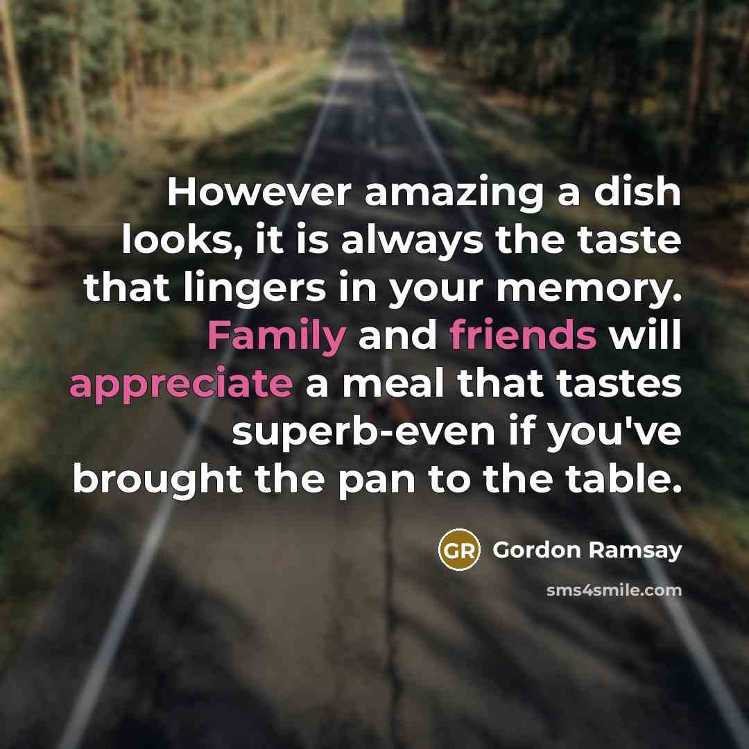 “However amazing a dish looks, it is always the taste that lingers in your memory. Family and friends will appreciate a meal that tastes superb-even if you've brought the pan to the table.” quote by Gordon Ramsay