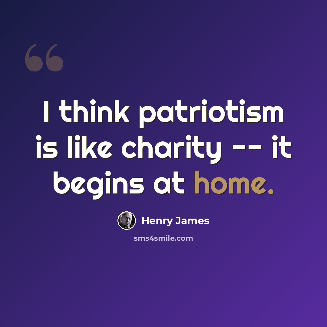 “I think patriotism is like charity -- it begins at home.” quote by Henry James
