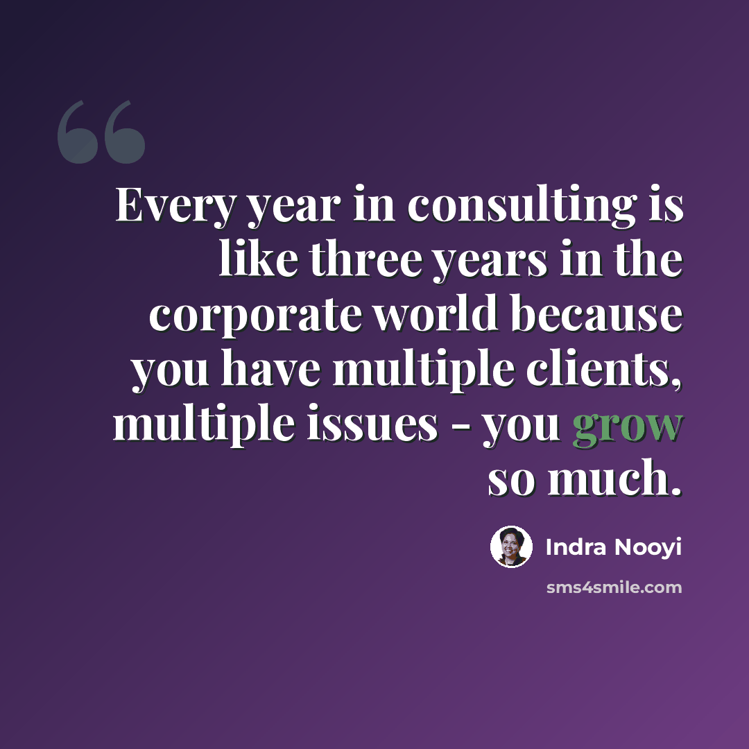 “Every year in consulting is like three years in the corporate world because you have multiple clients, multiple issues - you grow so much.” quote by Indra Nooyi