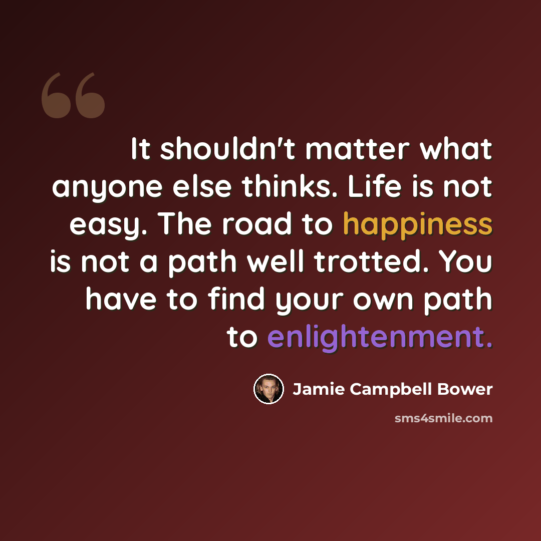 “It shouldn't matter what anyone else thinks. Life is not easy. The road to happiness is not a path well trotted. You have to find your own path to enlightenment.” quote by Jamie Campbell Bower
