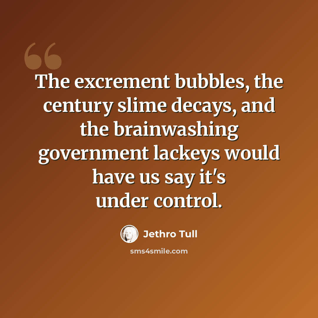“The excrement bubbles, the century slime decays, and the brainwashing government lackeys would have us say it's under control.” quote by Jethro Tull