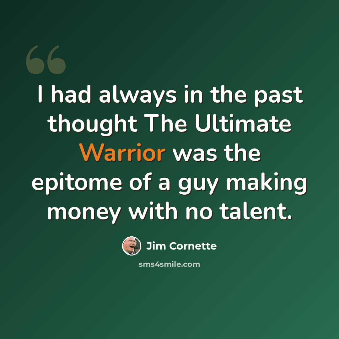 “I had always in the past thought The Ultimate Warrior was the epitome of a guy making money with no talent.” quote by Jim Cornette