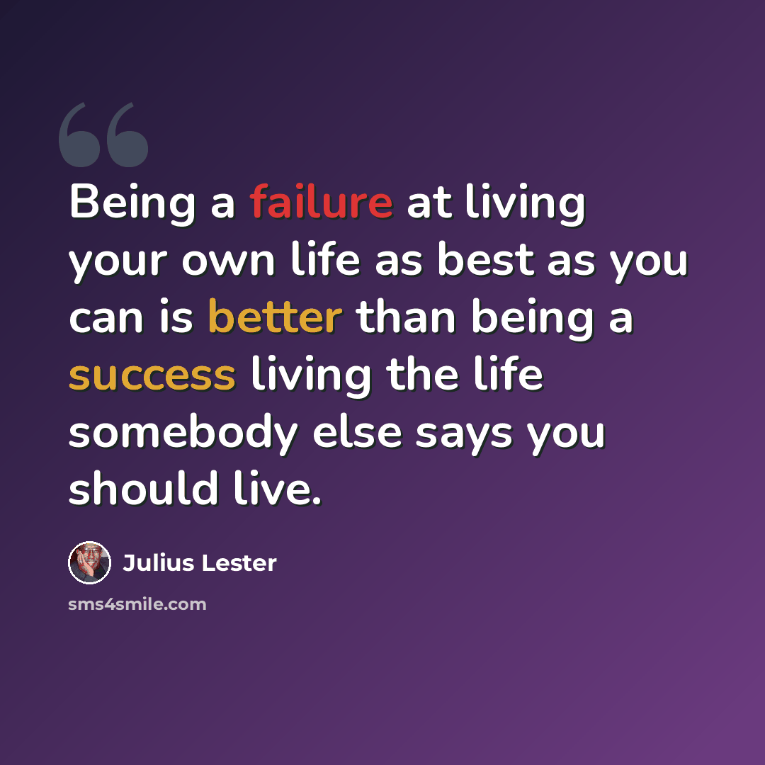 “Being a failure at living your own life as best as you can is better than being a success living the life somebody else says you should live.” quote by Julius Lester