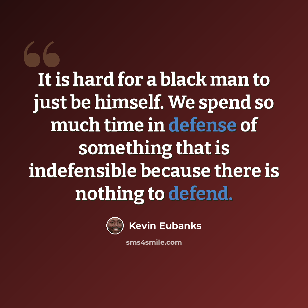 “It is hard for a black man to just be himself. We spend so much time in defense of something that is indefensible because there is nothing to defend.” quote by Kevin Eubanks