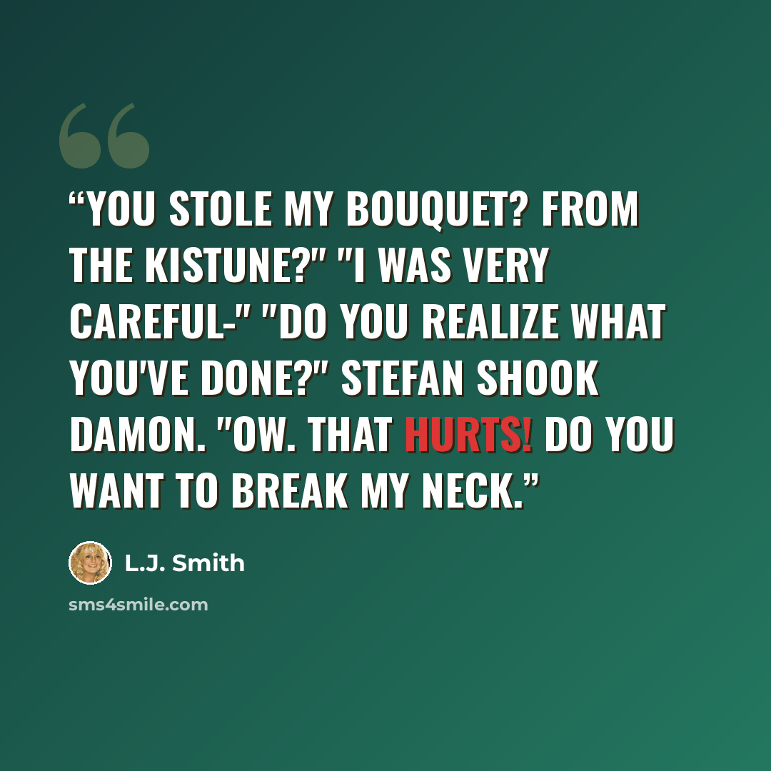 “You stole my bouquet? From the kistune?" "I was very careful-" "Do you realize what you've done?" Stefan shook Damon. "Ow. That hurts! Do you want to break my neck.” quote by L.J. Smith