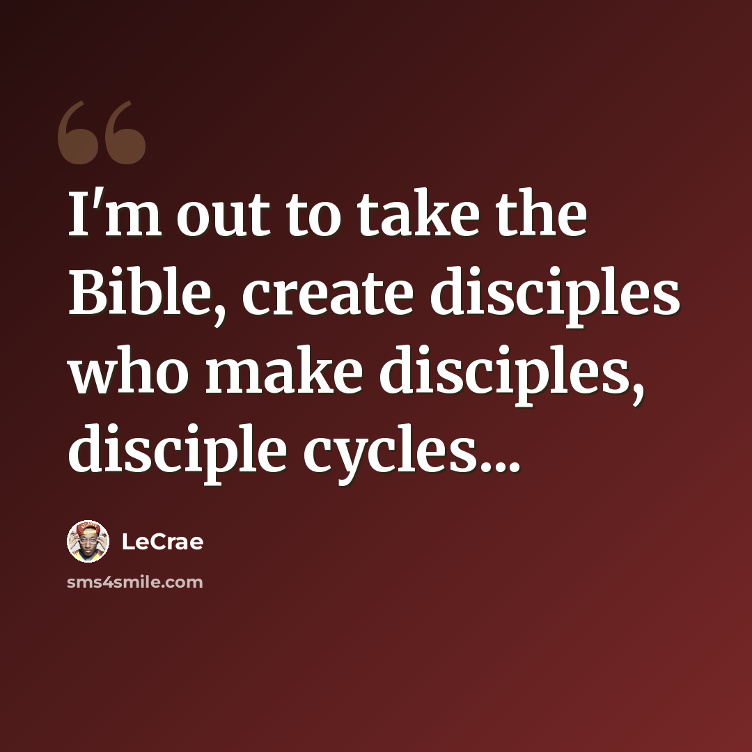 “I'm out to take the Bible, create disciples who make disciples, disciple cycles...” quote by LeCrae