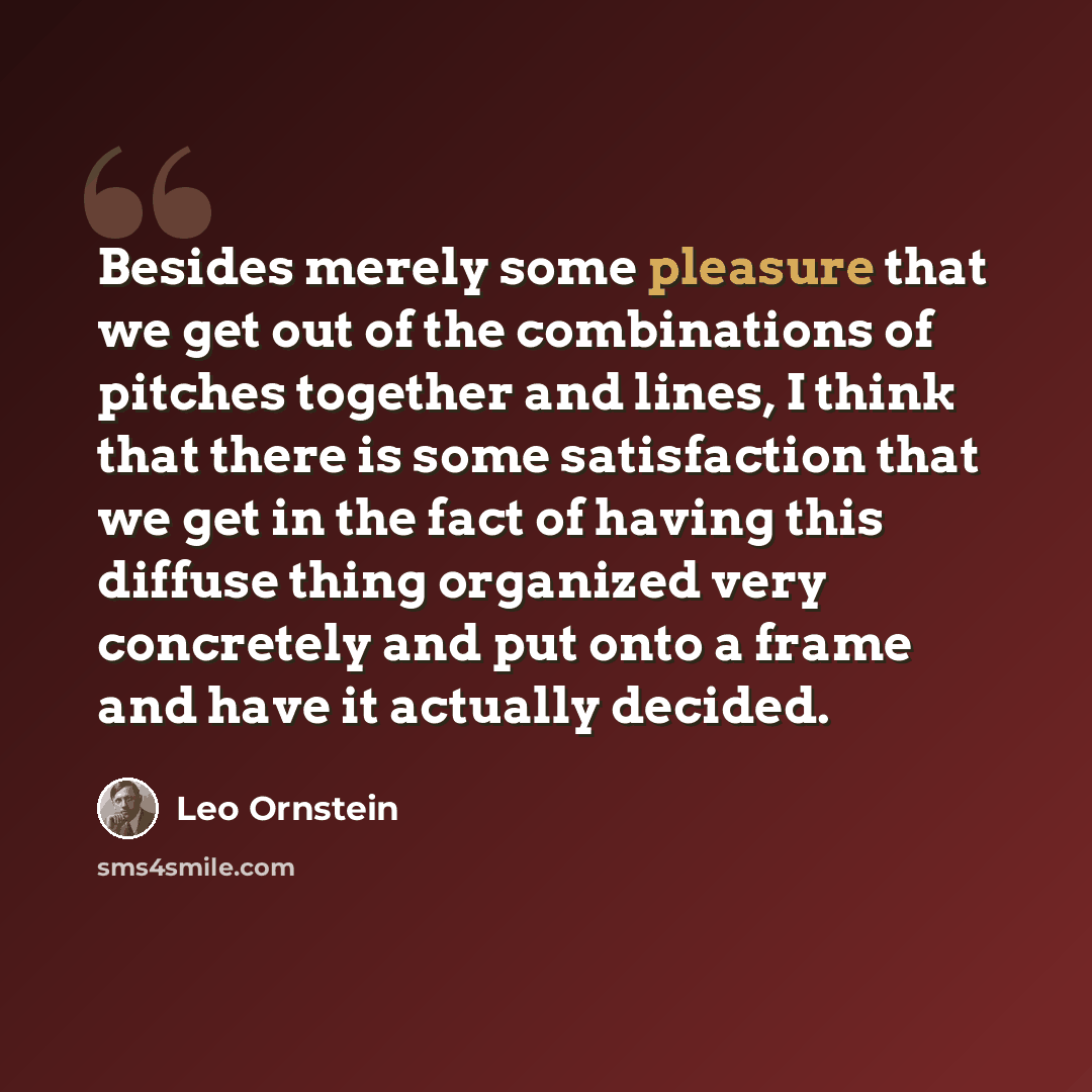 “Besides merely some pleasure that we get out of the combinations of pitches together and lines, I think that there is some satisfaction that we get in the fact of having this diffuse thing organized very concretely and put onto a frame and have it actually decided.” quote by Leo Ornstein