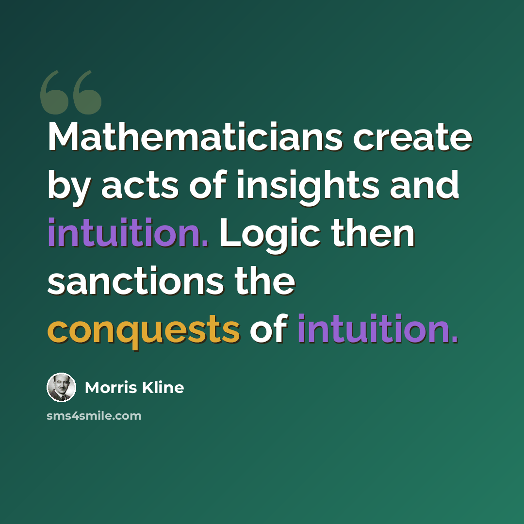 “Mathematicians create by acts of insights and intuition. Logic then sanctions the conquests of intuition.” quote by Morris Kline