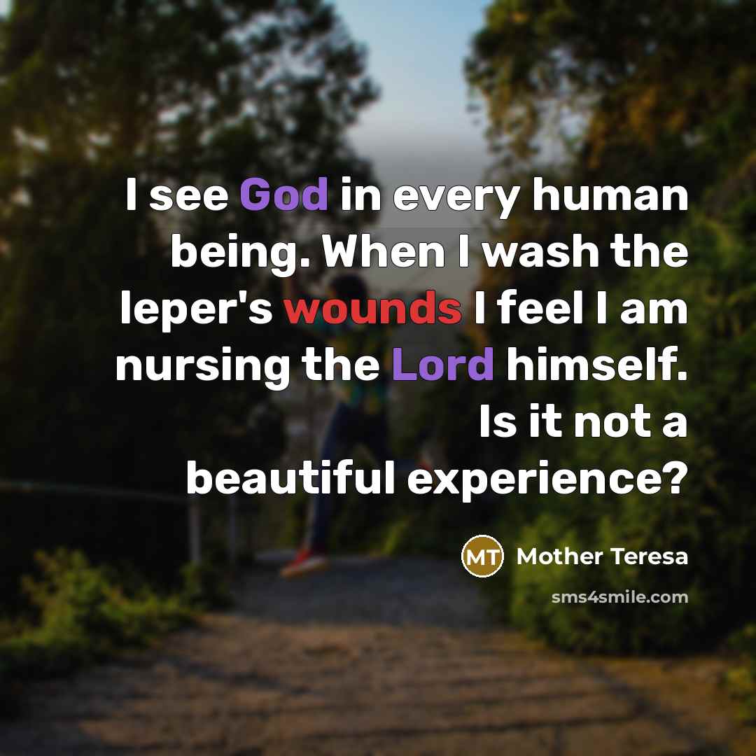 “I see God in every human being. When I wash the leper's wounds I feel I am nursing the Lord himself. Is it not a beautiful experience?” quote by Mother Teresa