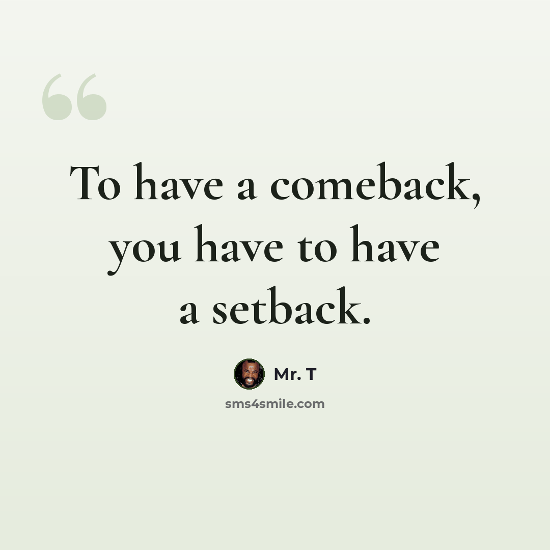 “To have a comeback, you have to have a setback.” quote by Mr. T