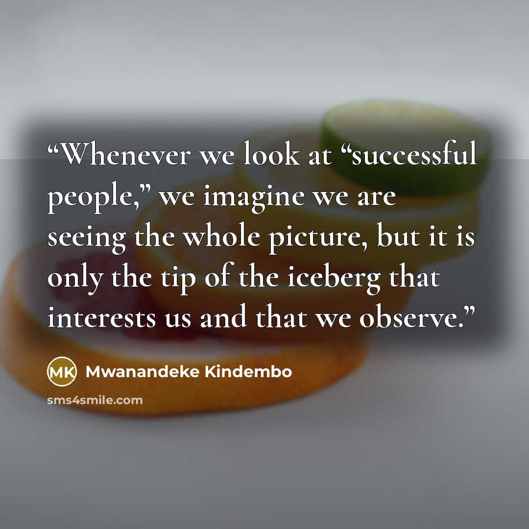 “Whenever we look at “successful people,” we imagine we are seeing the whole picture, but it is only the tip of the iceberg that interests us and that we observe.” quote by Mwanandeke Kindembo