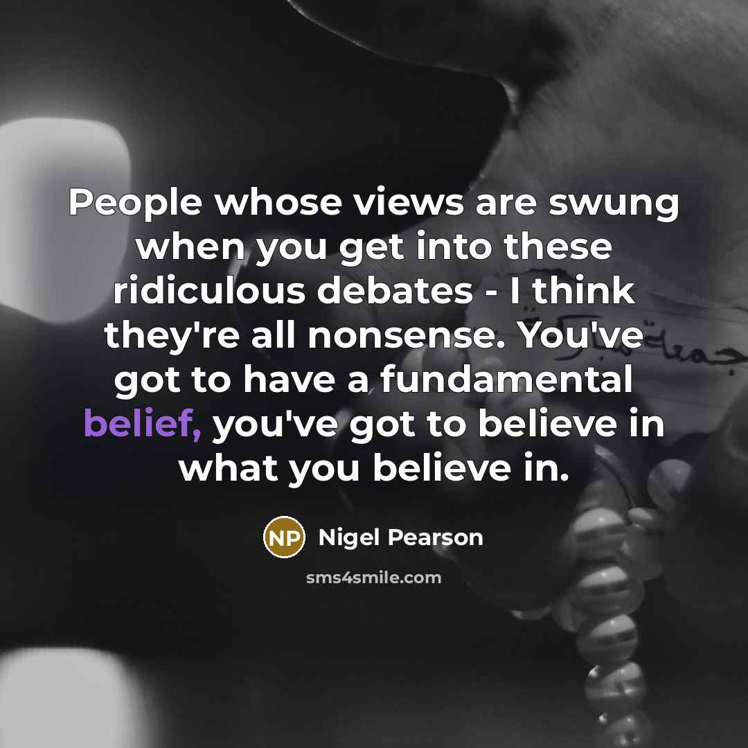 “People whose views are swung when you get into these ridiculous debates - I think they're all nonsense. You've got to have a fundamental belief, you've got to believe in what you believe in.” quote by Nigel Pearson