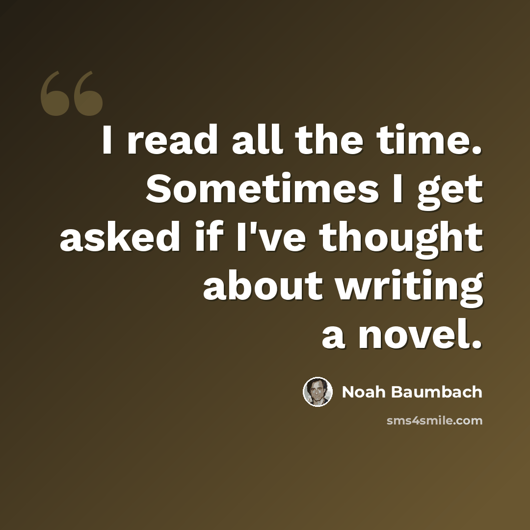 “I read all the time. Sometimes I get asked if I've thought about writing a novel.” quote by Noah Baumbach